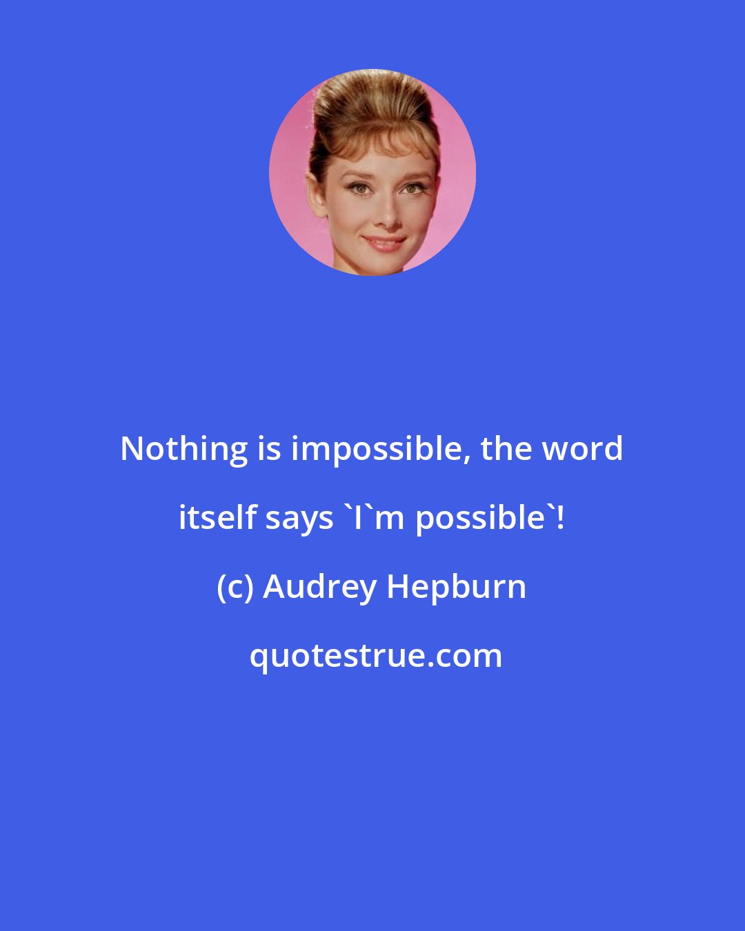 Audrey Hepburn: Nothing is impossible, the word itself says 'I'm possible'!