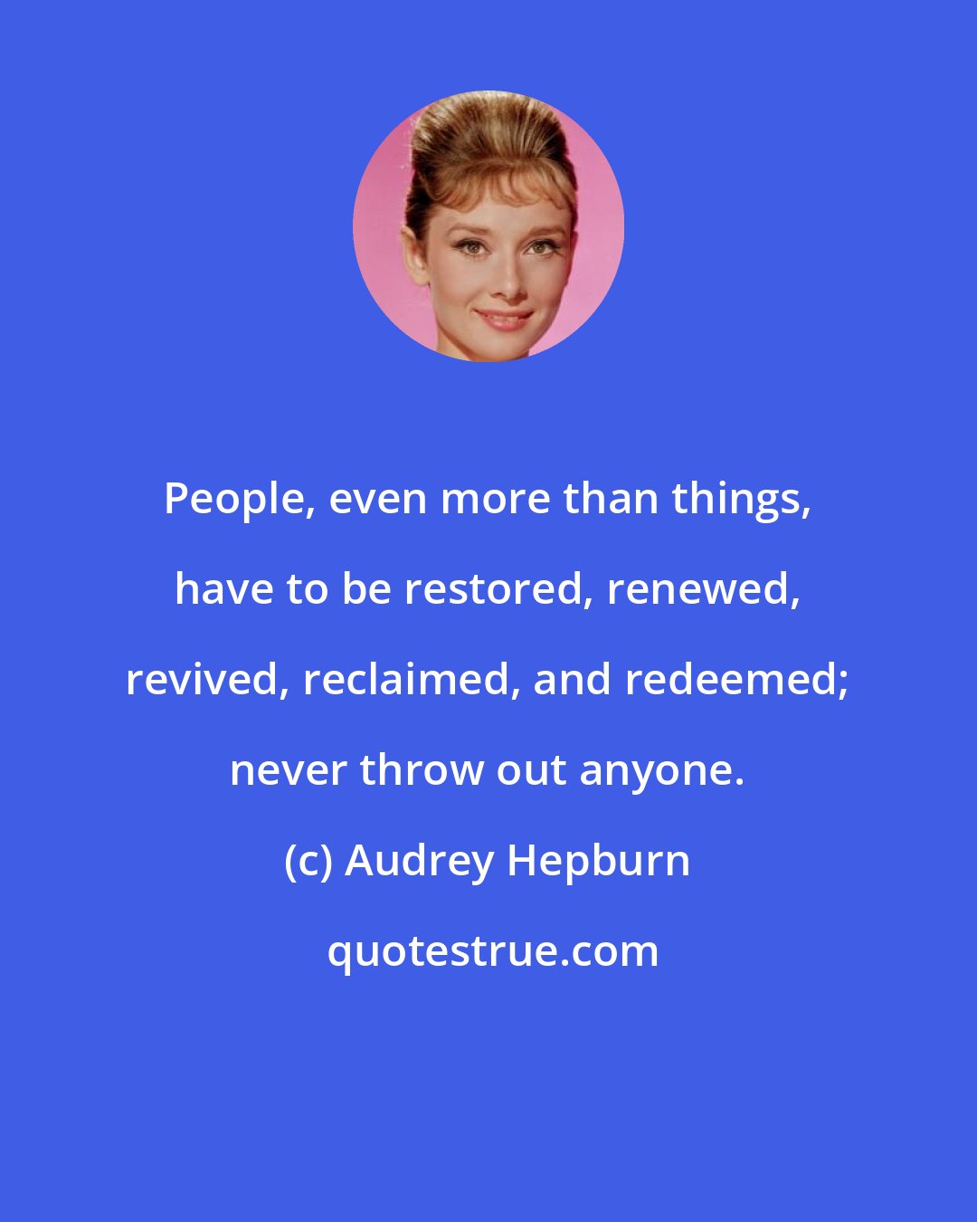 Audrey Hepburn: People, even more than things, have to be restored, renewed, revived, reclaimed, and redeemed; never throw out anyone.