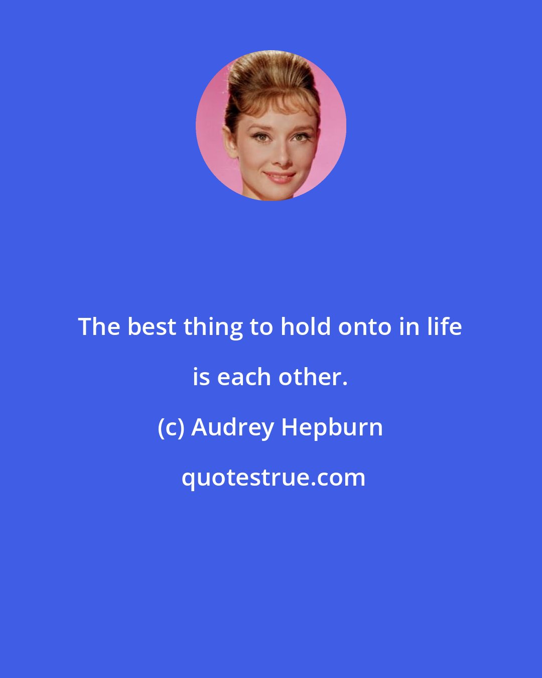 Audrey Hepburn: The best thing to hold onto in life is each other.