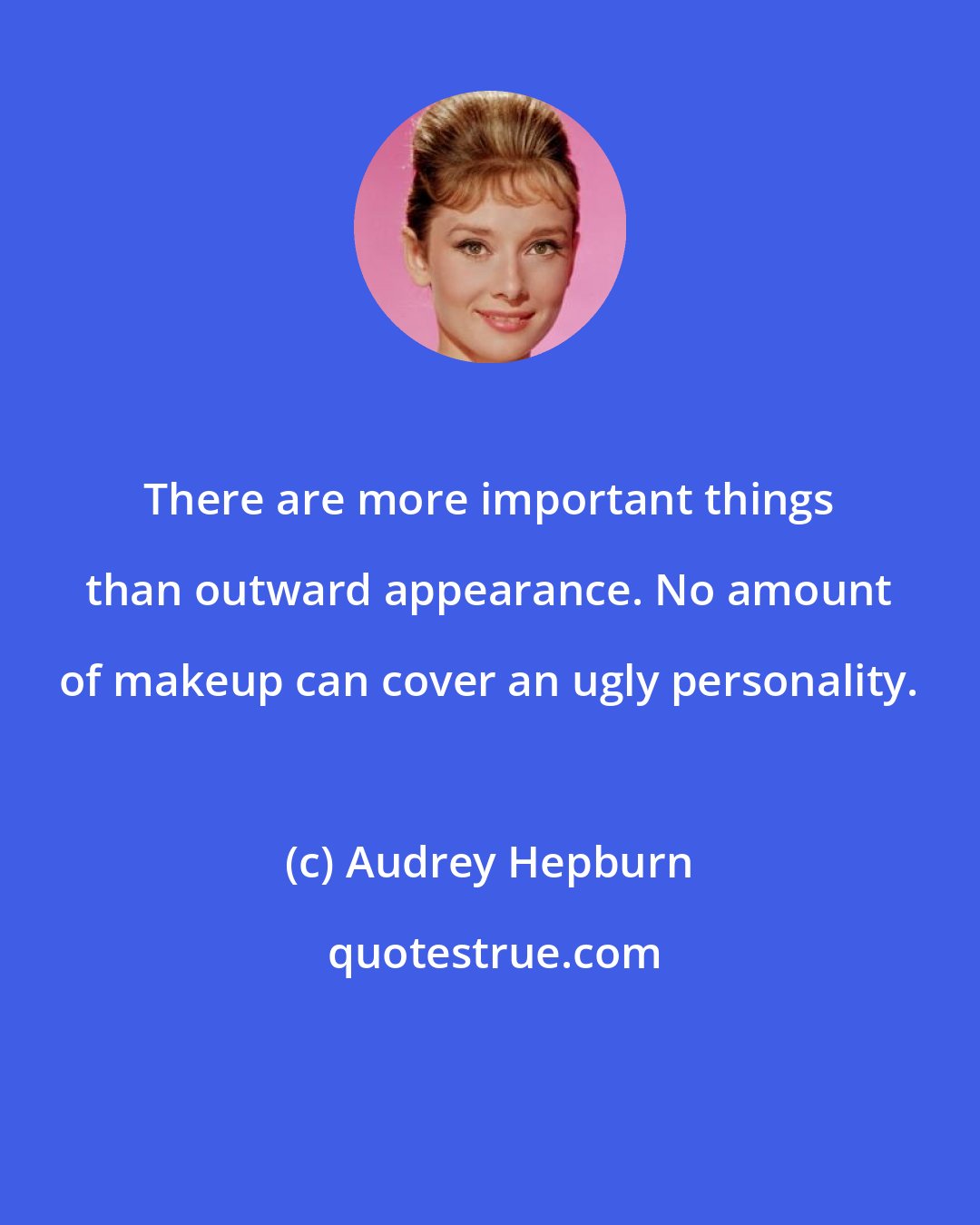 Audrey Hepburn: There are more important things than outward appearance. No amount of makeup can cover an ugly personality.