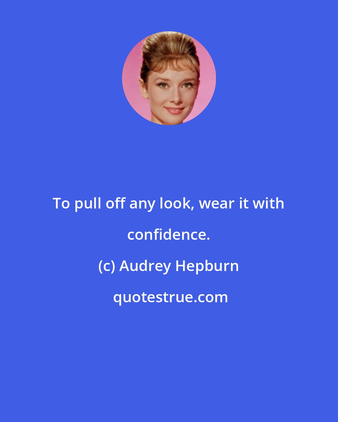 Audrey Hepburn: To pull off any look, wear it with confidence.