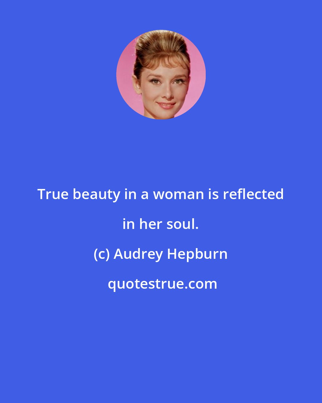 Audrey Hepburn: True beauty in a woman is reflected in her soul.