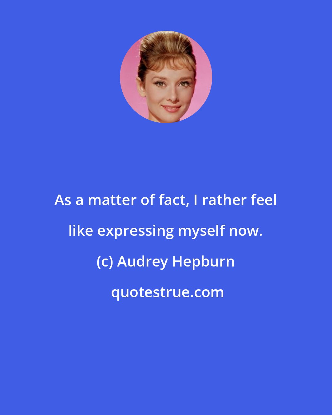 Audrey Hepburn: As a matter of fact, I rather feel like expressing myself now.