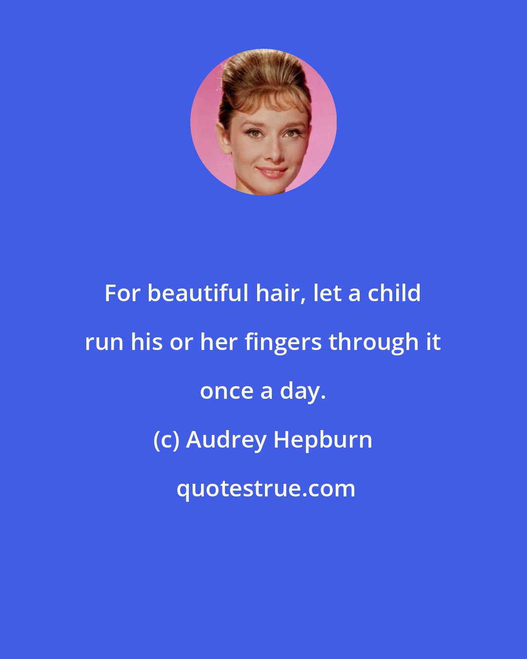 Audrey Hepburn: For beautiful hair, let a child run his or her fingers through it once a day.