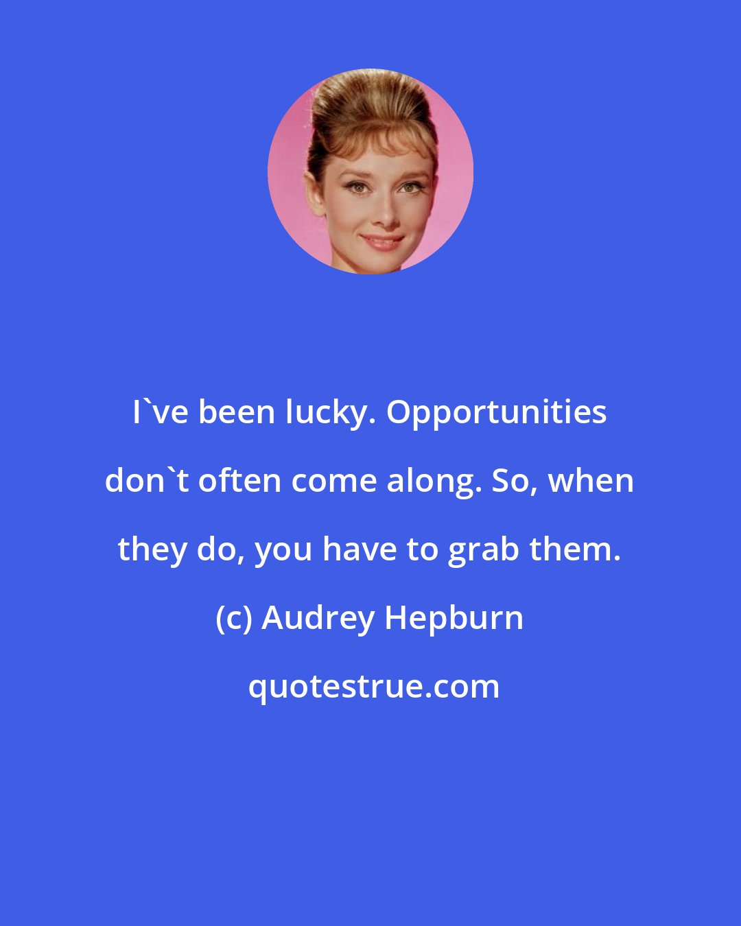 Audrey Hepburn: I've been lucky. Opportunities don't often come along. So, when they do, you have to grab them.