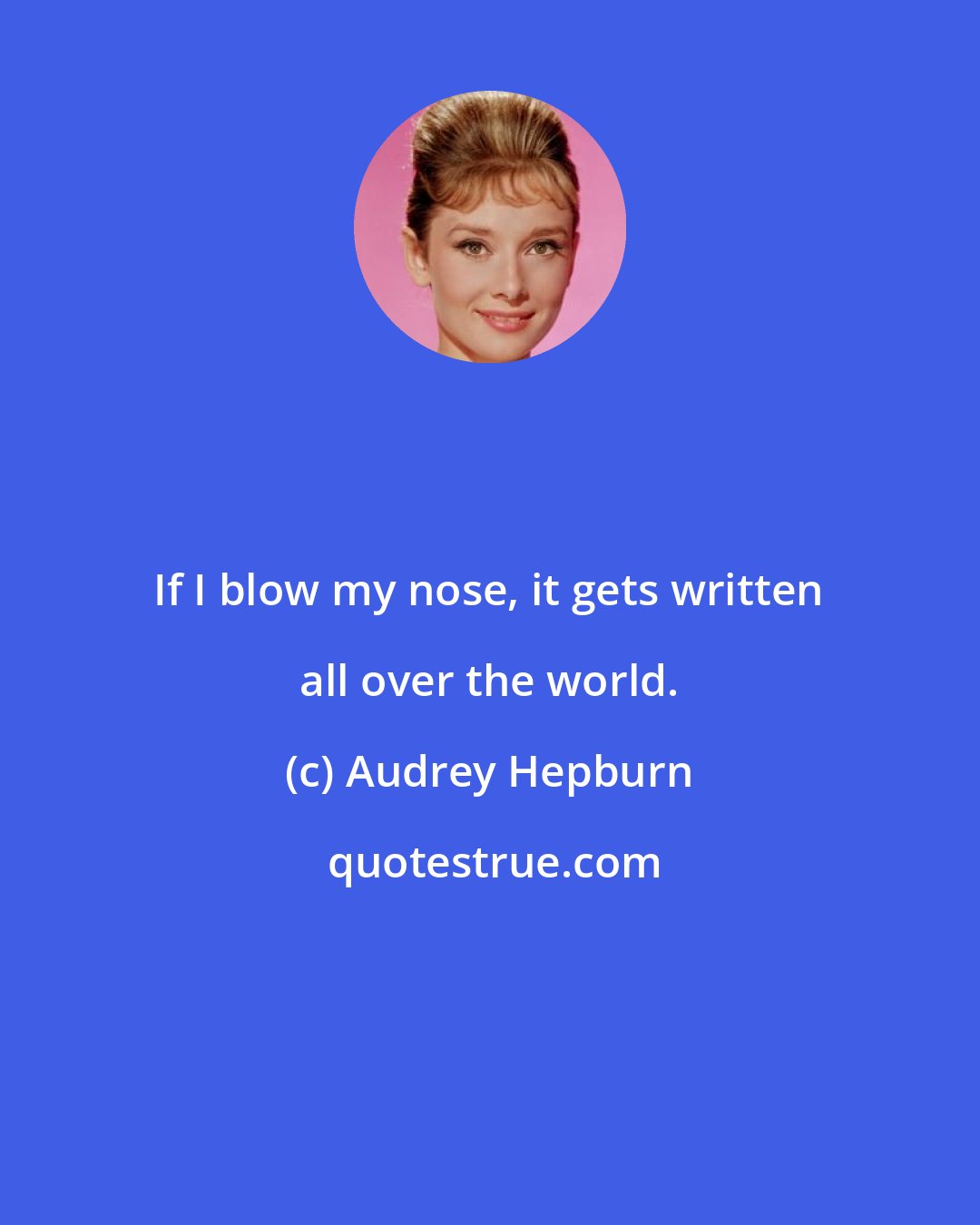 Audrey Hepburn: If I blow my nose, it gets written all over the world.