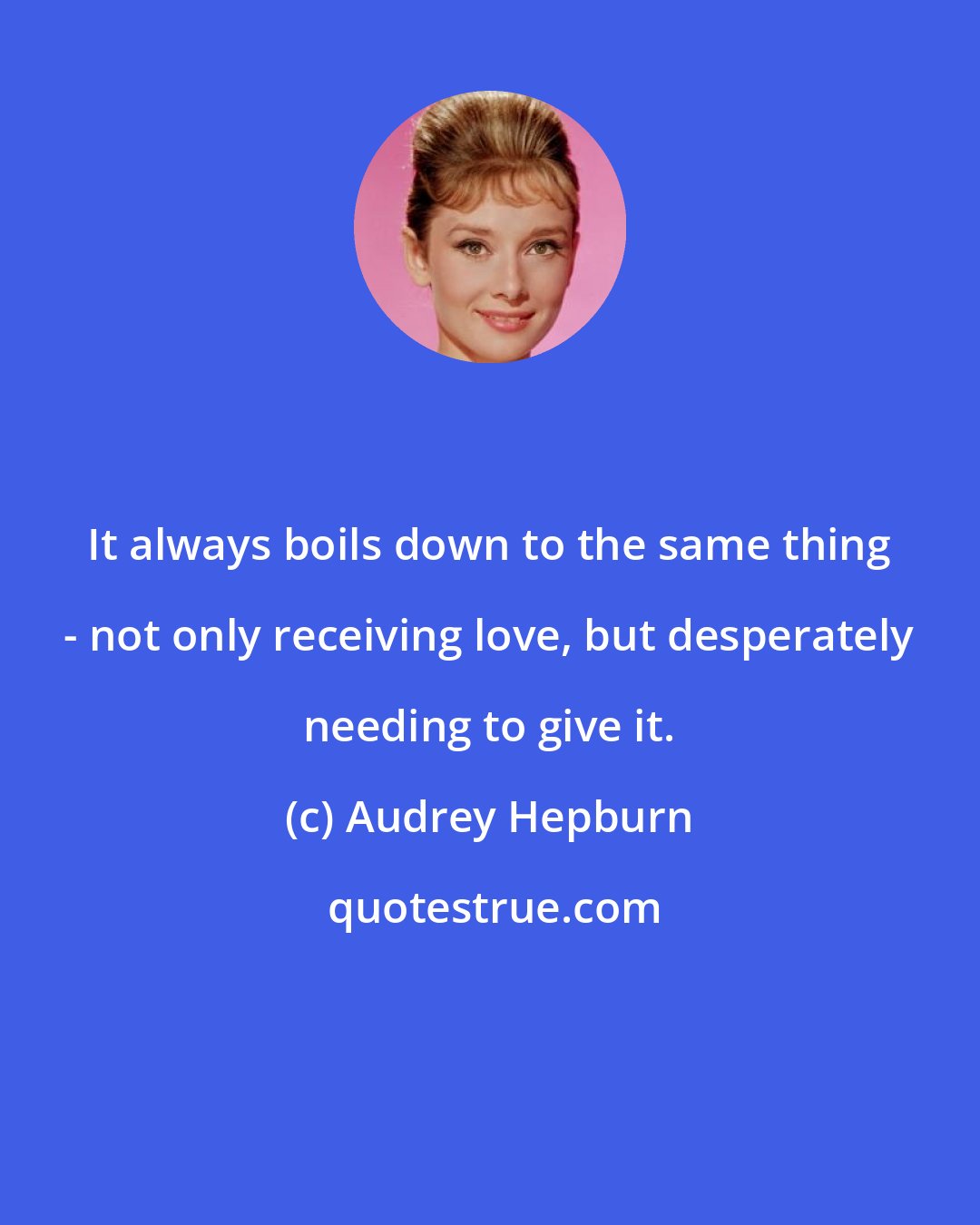 Audrey Hepburn: It always boils down to the same thing - not only receiving love, but desperately needing to give it.