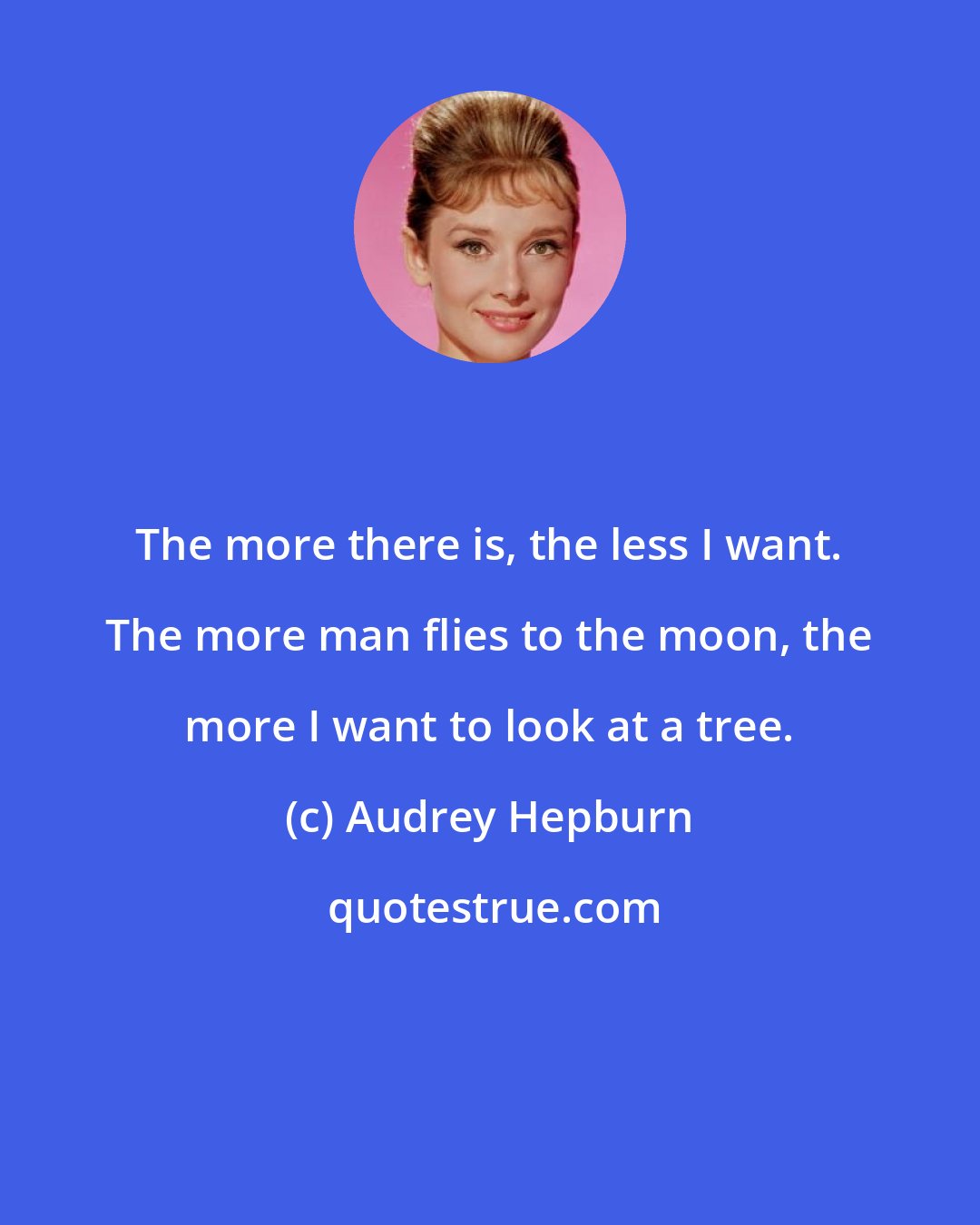 Audrey Hepburn: The more there is, the less I want. The more man flies to the moon, the more I want to look at a tree.