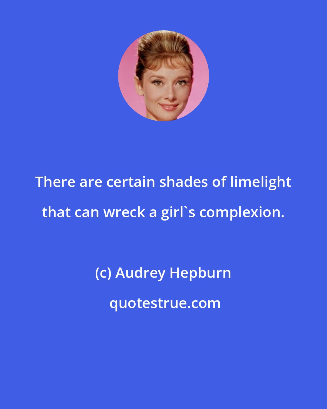 Audrey Hepburn: There are certain shades of limelight that can wreck a girl's complexion.