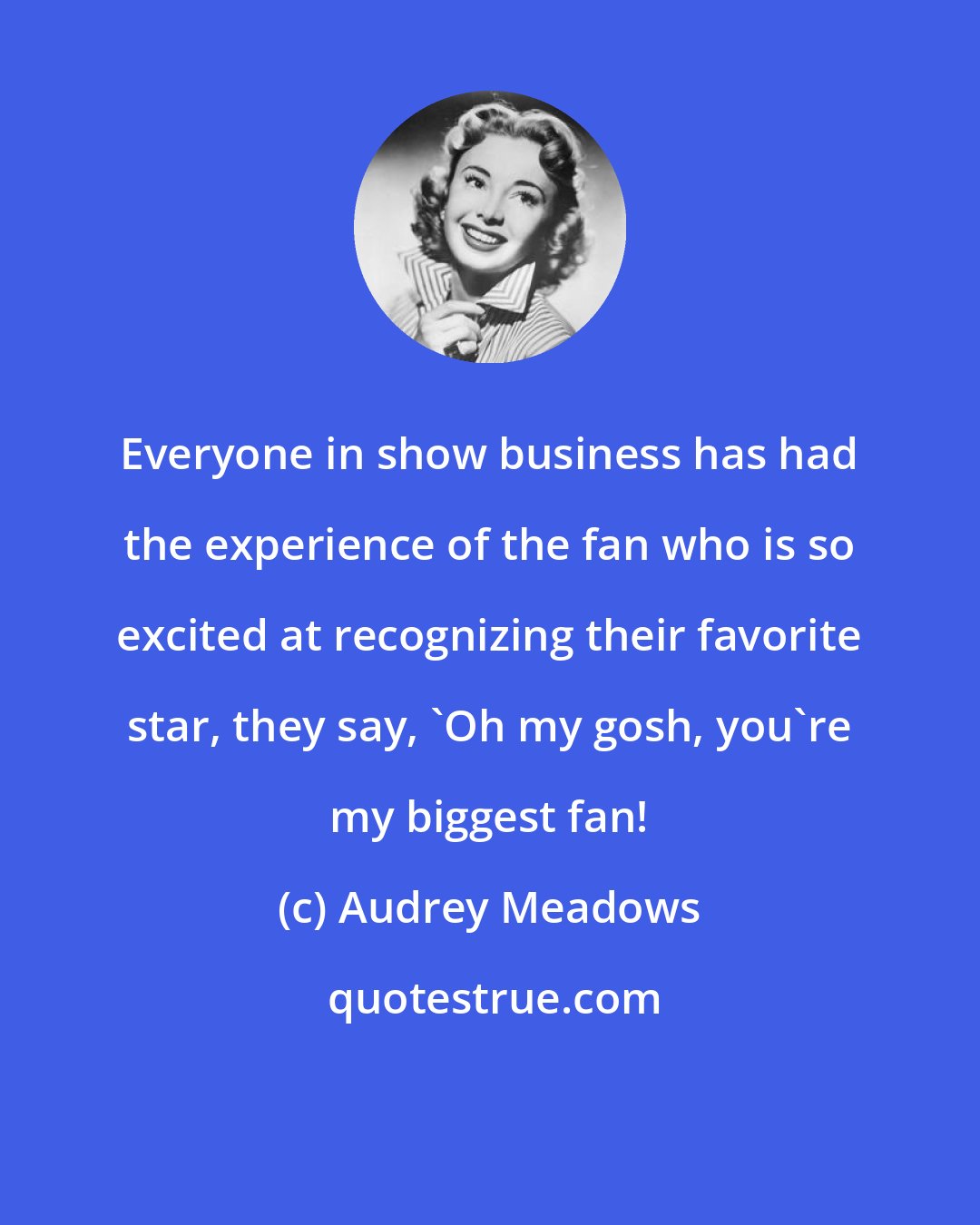 Audrey Meadows: Everyone in show business has had the experience of the fan who is so excited at recognizing their favorite star, they say, 'Oh my gosh, you're my biggest fan!