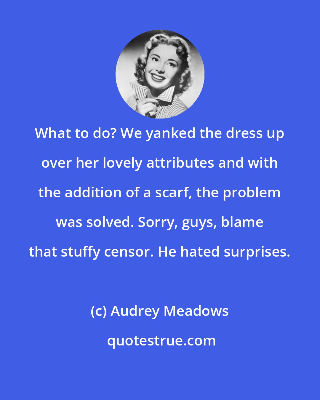 Audrey Meadows: What to do? We yanked the dress up over her lovely attributes and with the addition of a scarf, the problem was solved. Sorry, guys, blame that stuffy censor. He hated surprises.