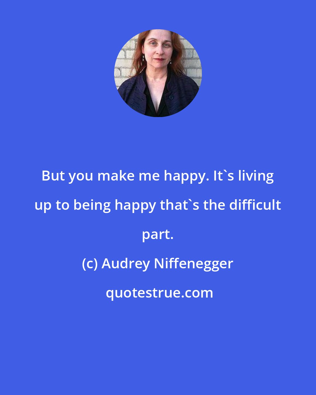 Audrey Niffenegger: But you make me happy. It's living up to being happy that's the difficult part.