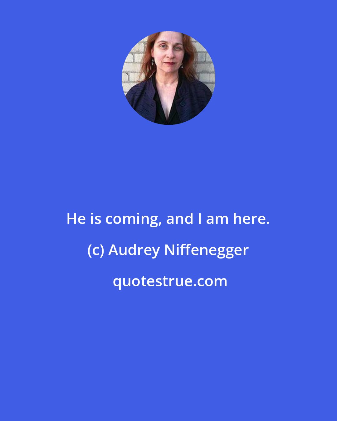 Audrey Niffenegger: He is coming, and I am here.