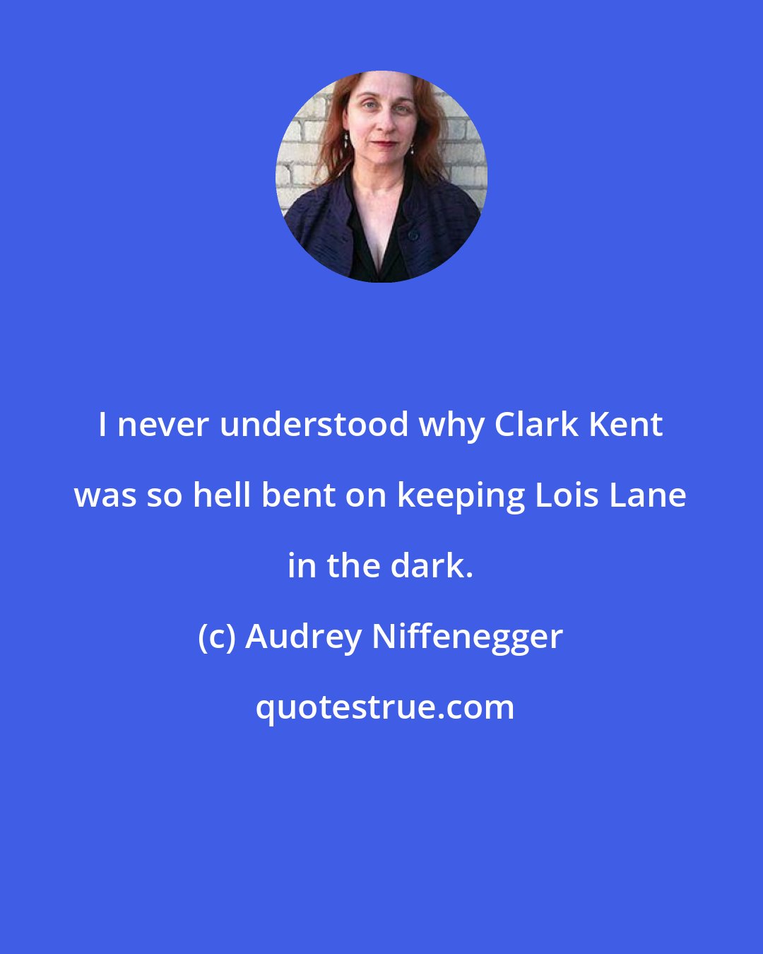 Audrey Niffenegger: I never understood why Clark Kent was so hell bent on keeping Lois Lane in the dark.