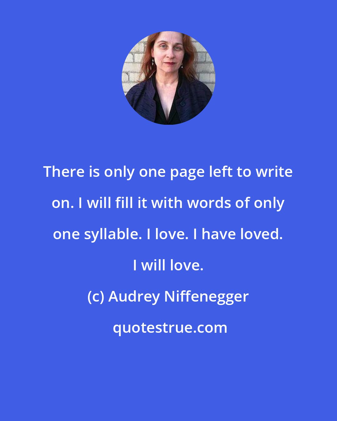 Audrey Niffenegger: There is only one page left to write on. I will fill it with words of only one syllable. I love. I have loved. I will love.