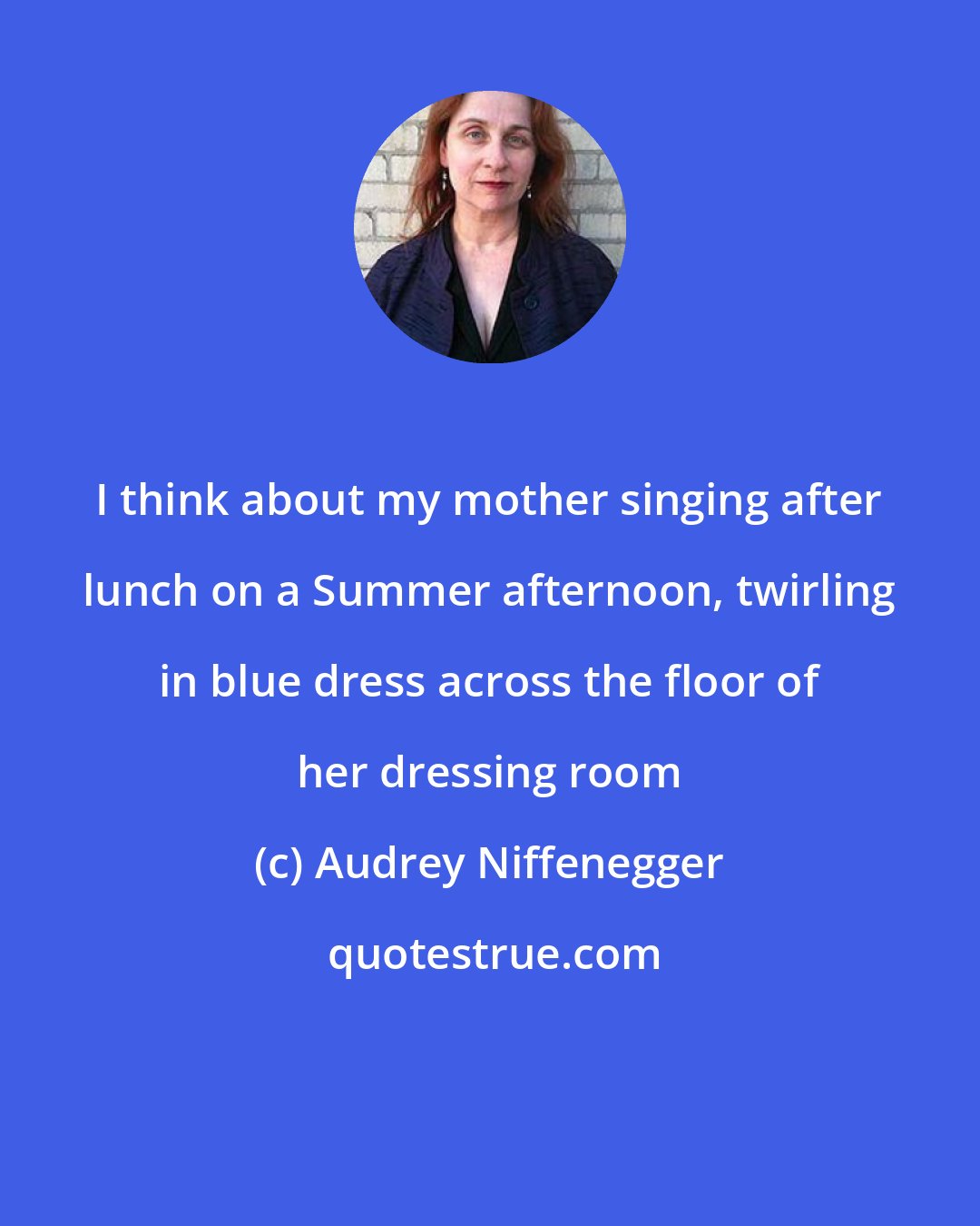 Audrey Niffenegger: I think about my mother singing after lunch on a Summer afternoon, twirling in blue dress across the floor of her dressing room