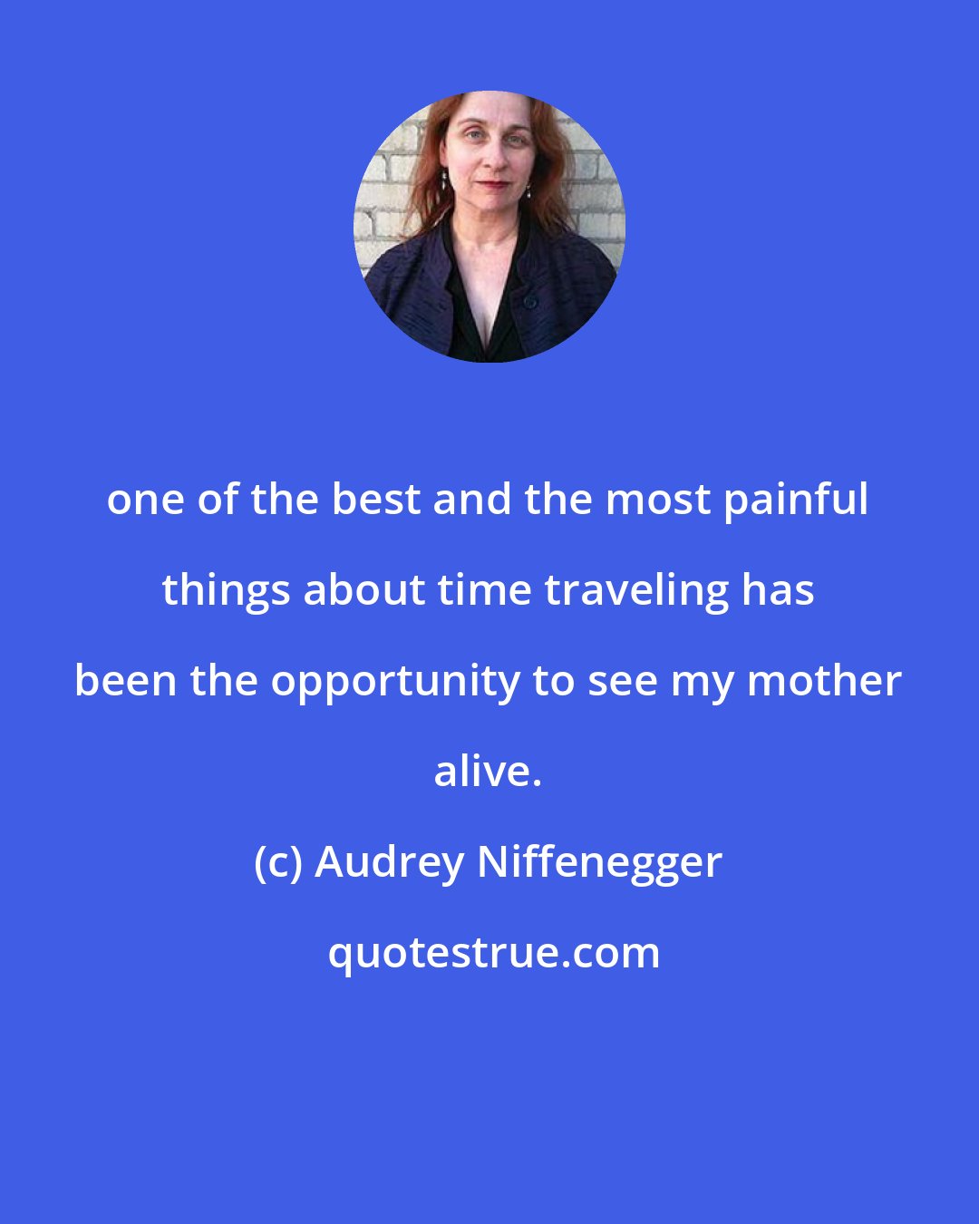 Audrey Niffenegger: one of the best and the most painful things about time traveling has been the opportunity to see my mother alive.