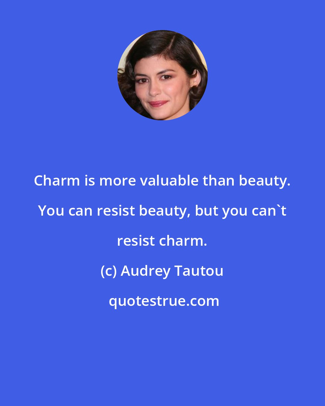 Audrey Tautou: Charm is more valuable than beauty. You can resist beauty, but you can't resist charm.