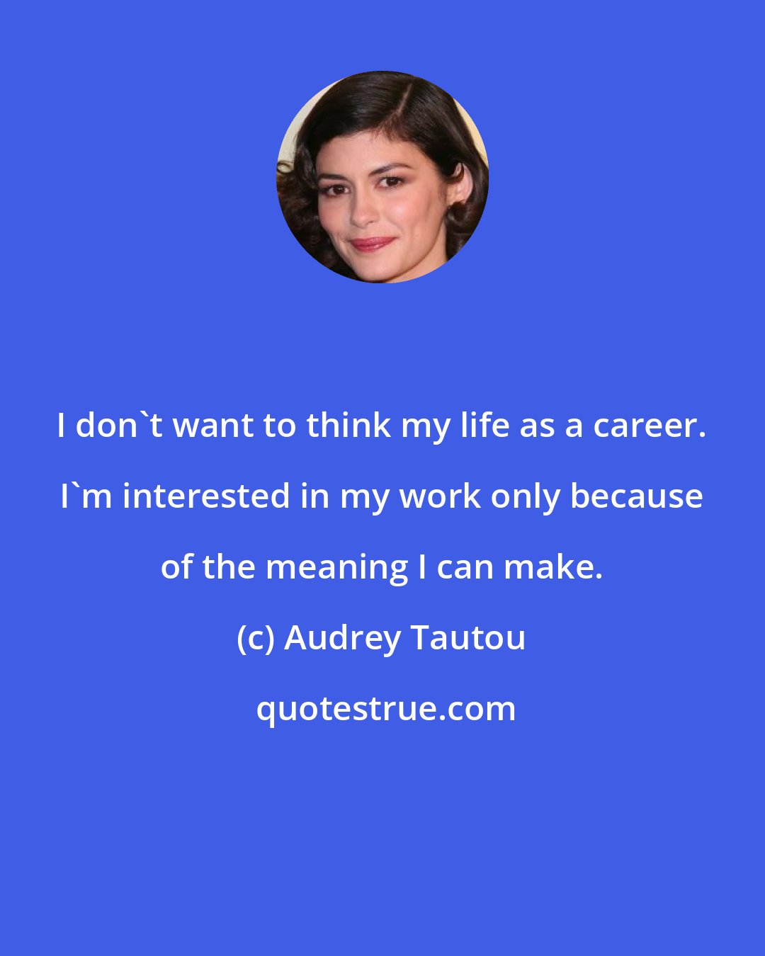 Audrey Tautou: I don't want to think my life as a career. I'm interested in my work only because of the meaning I can make.