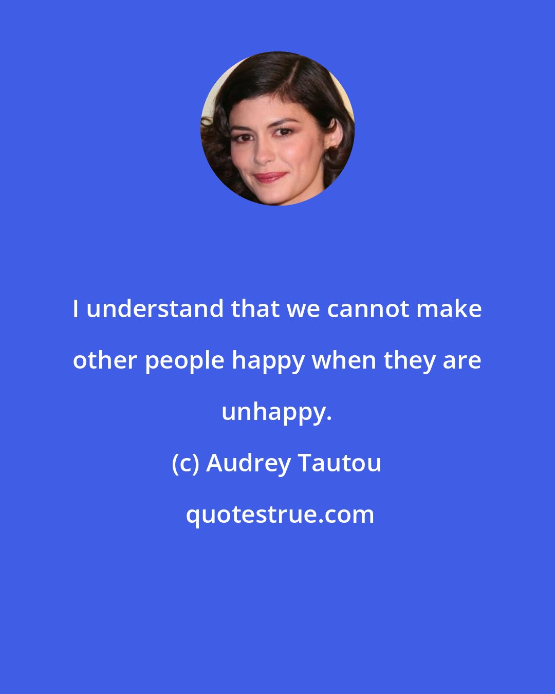 Audrey Tautou: I understand that we cannot make other people happy when they are unhappy.