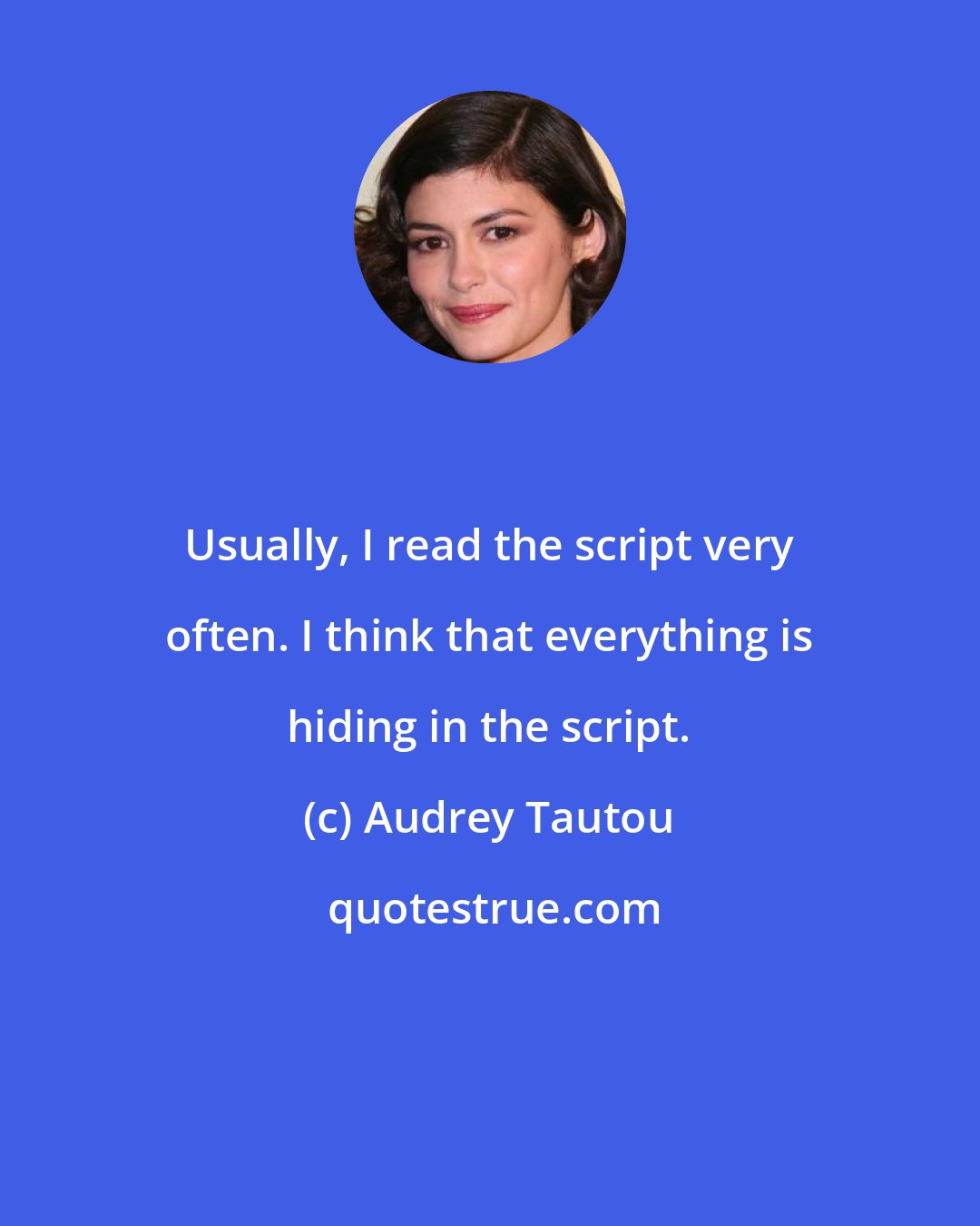 Audrey Tautou: Usually, I read the script very often. I think that everything is hiding in the script.