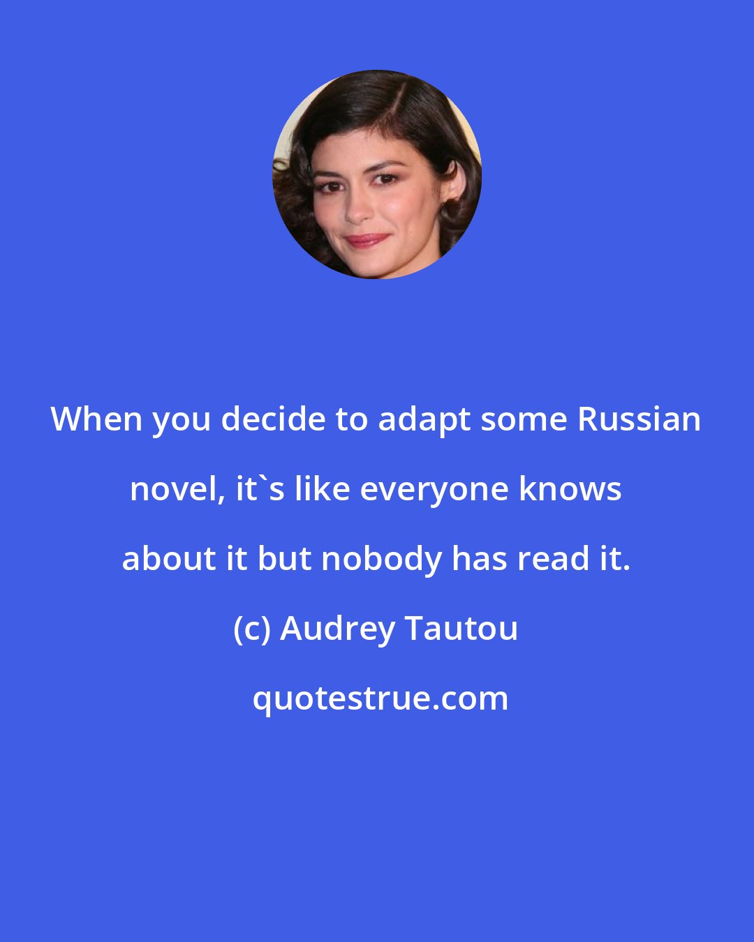 Audrey Tautou: When you decide to adapt some Russian novel, it's like everyone knows about it but nobody has read it.