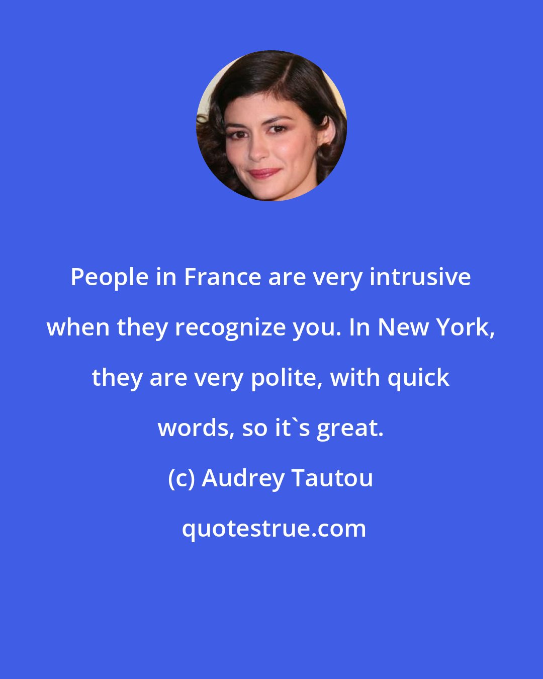 Audrey Tautou: People in France are very intrusive when they recognize you. In New York, they are very polite, with quick words, so it's great.
