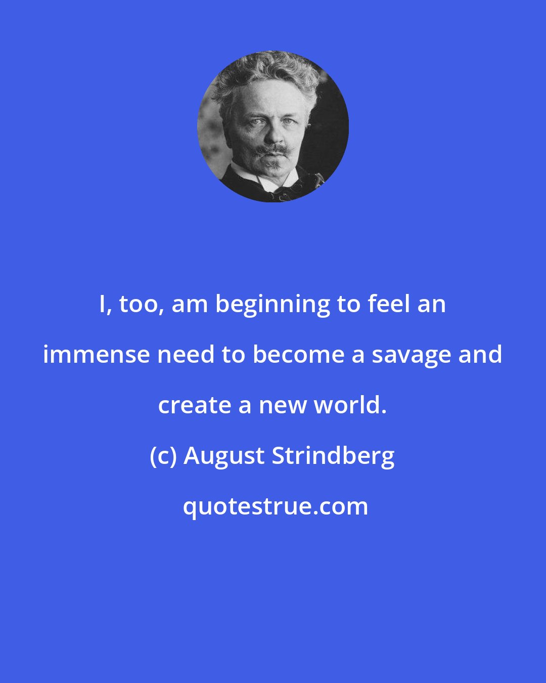 August Strindberg: I, too, am beginning to feel an immense need to become a savage and create a new world.