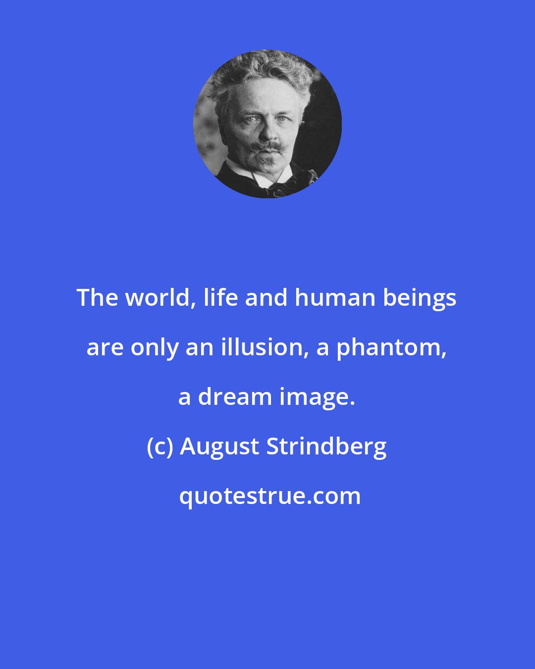 August Strindberg: The world, life and human beings are only an illusion, a phantom, a dream image.