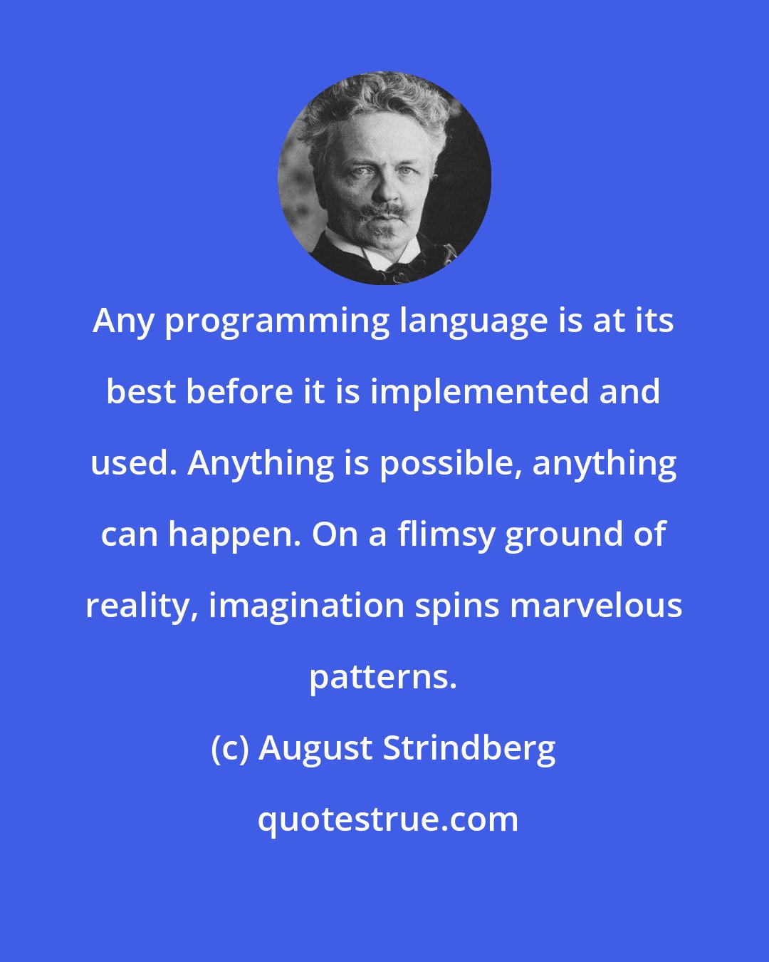 August Strindberg: Any programming language is at its best before it is implemented and used. Anything is possible, anything can happen. On a flimsy ground of reality, imagination spins marvelous patterns.