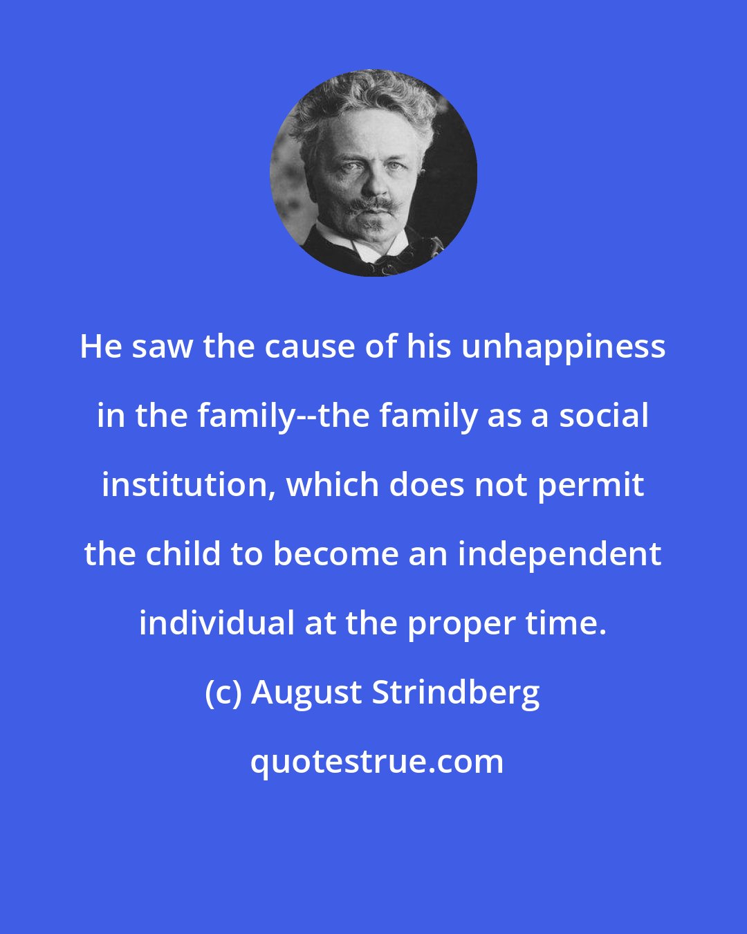 August Strindberg: He saw the cause of his unhappiness in the family--the family as a social institution, which does not permit the child to become an independent individual at the proper time.