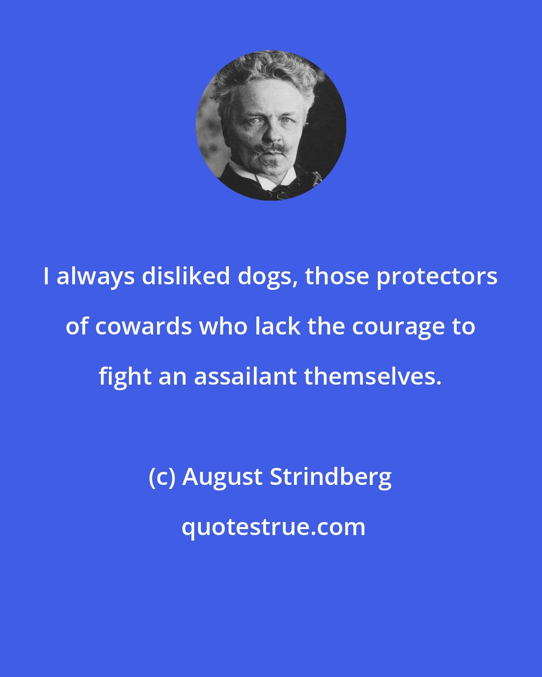 August Strindberg: I always disliked dogs, those protectors of cowards who lack the courage to fight an assailant themselves.