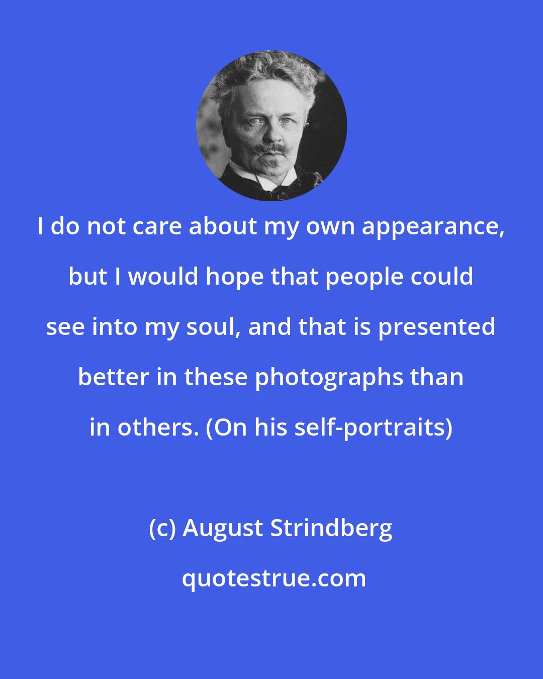 August Strindberg: I do not care about my own appearance, but I would hope that people could see into my soul, and that is presented better in these photographs than in others. (On his self-portraits)