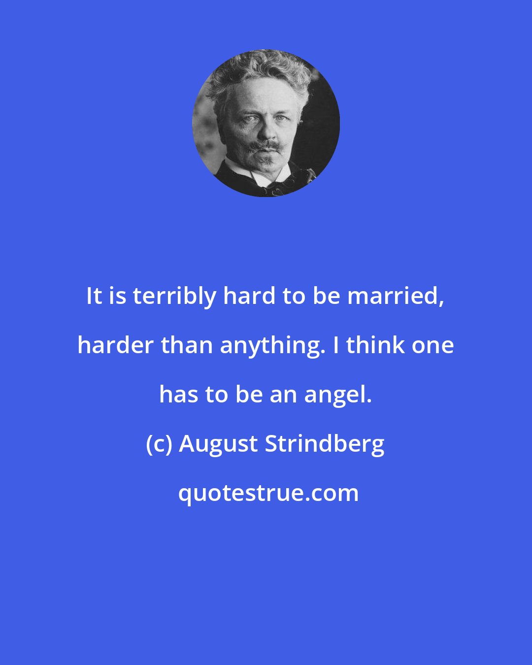 August Strindberg: It is terribly hard to be married, harder than anything. I think one has to be an angel.