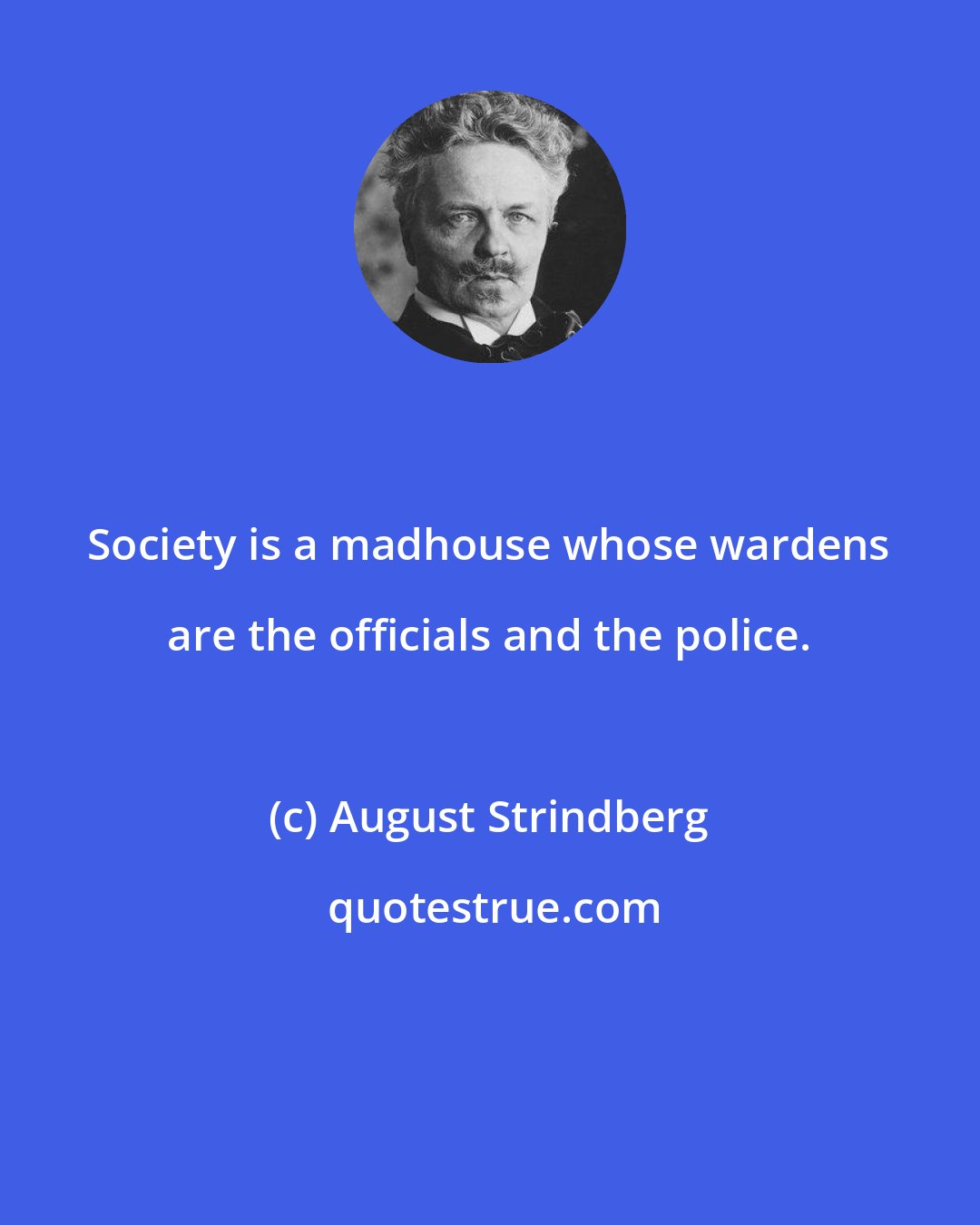 August Strindberg: Society is a madhouse whose wardens are the officials and the police.