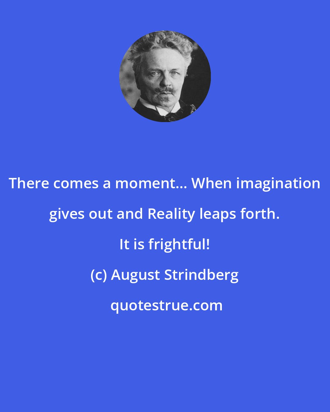 August Strindberg: There comes a moment... When imagination gives out and Reality leaps forth. It is frightful!