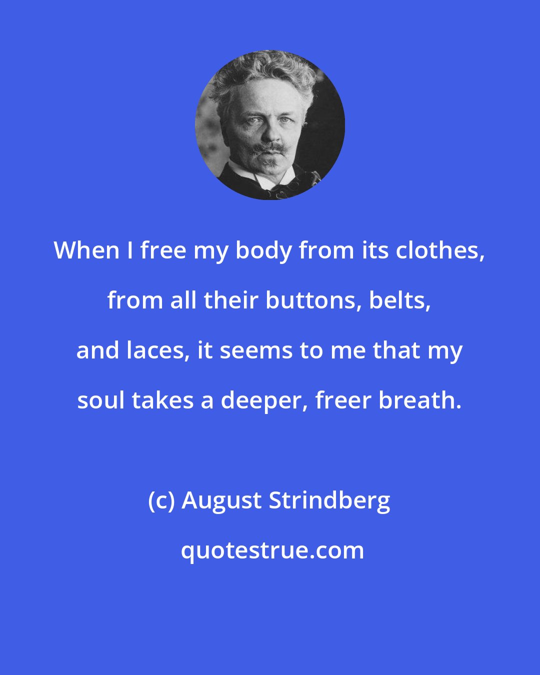 August Strindberg: When I free my body from its clothes, from all their buttons, belts, and laces, it seems to me that my soul takes a deeper, freer breath.