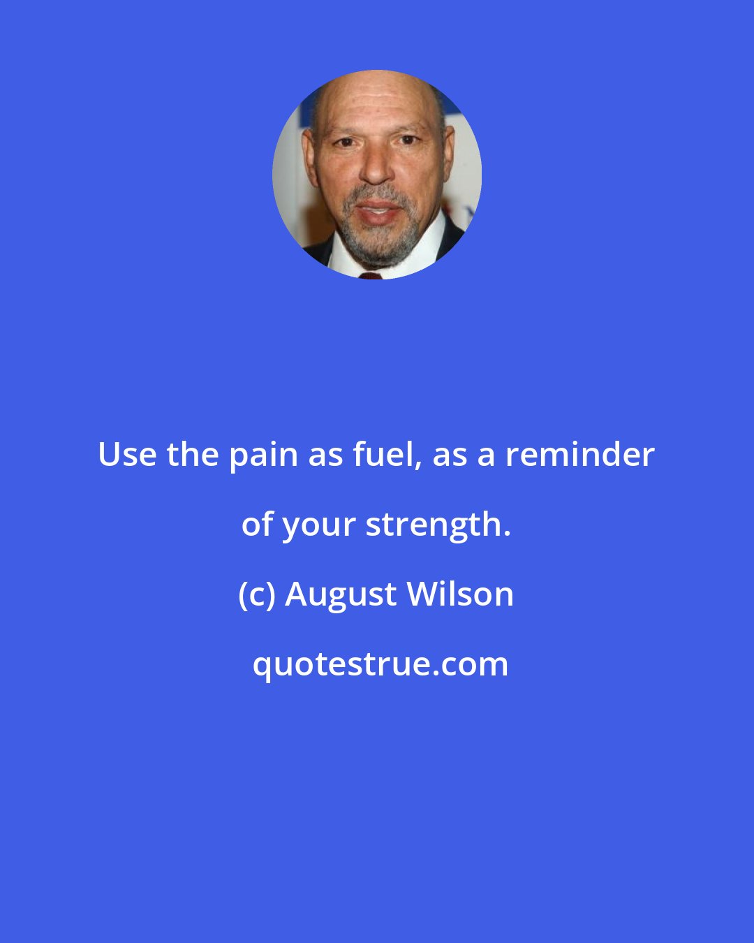August Wilson: Use the pain as fuel, as a reminder of your strength.