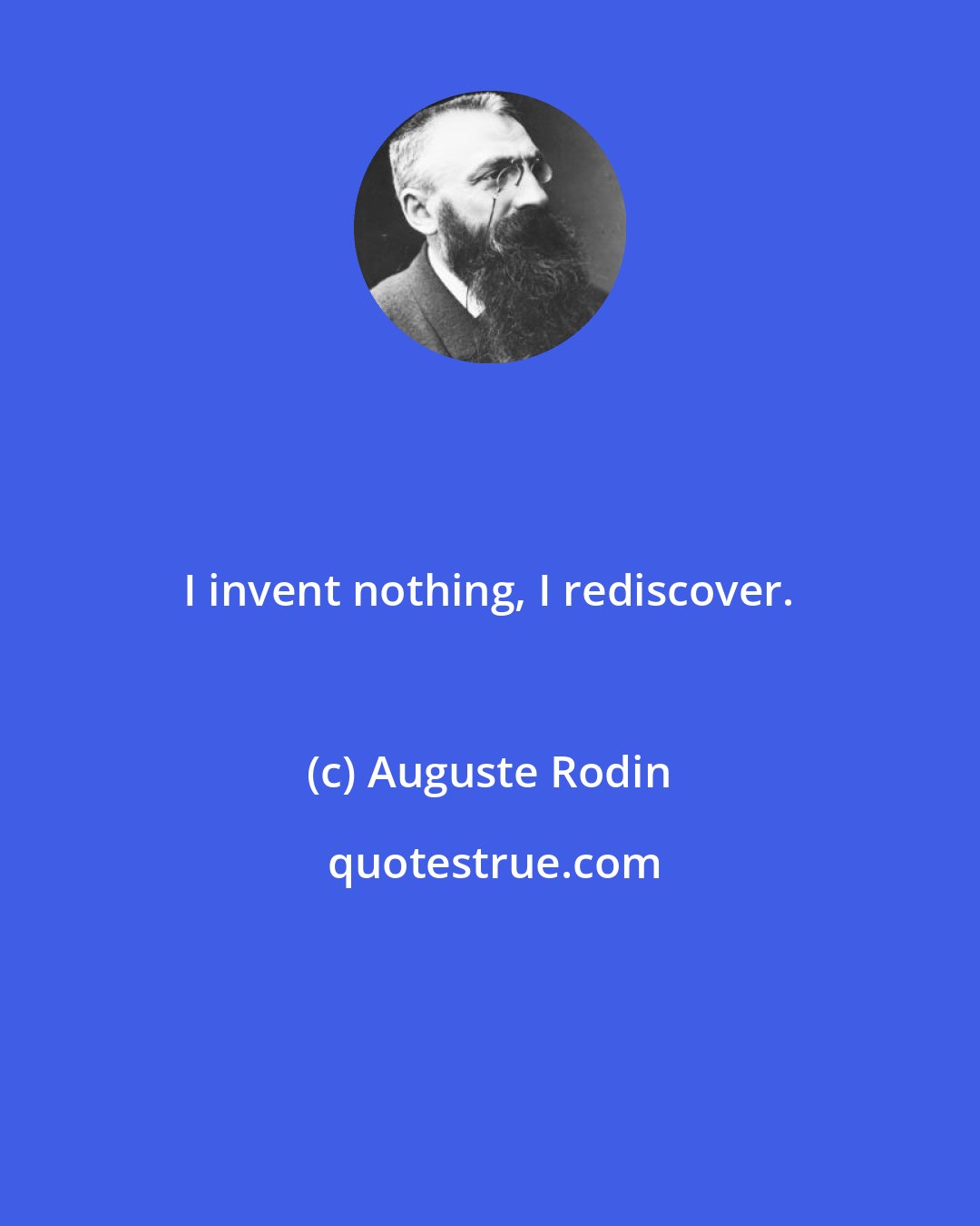 Auguste Rodin: I invent nothing, I rediscover.