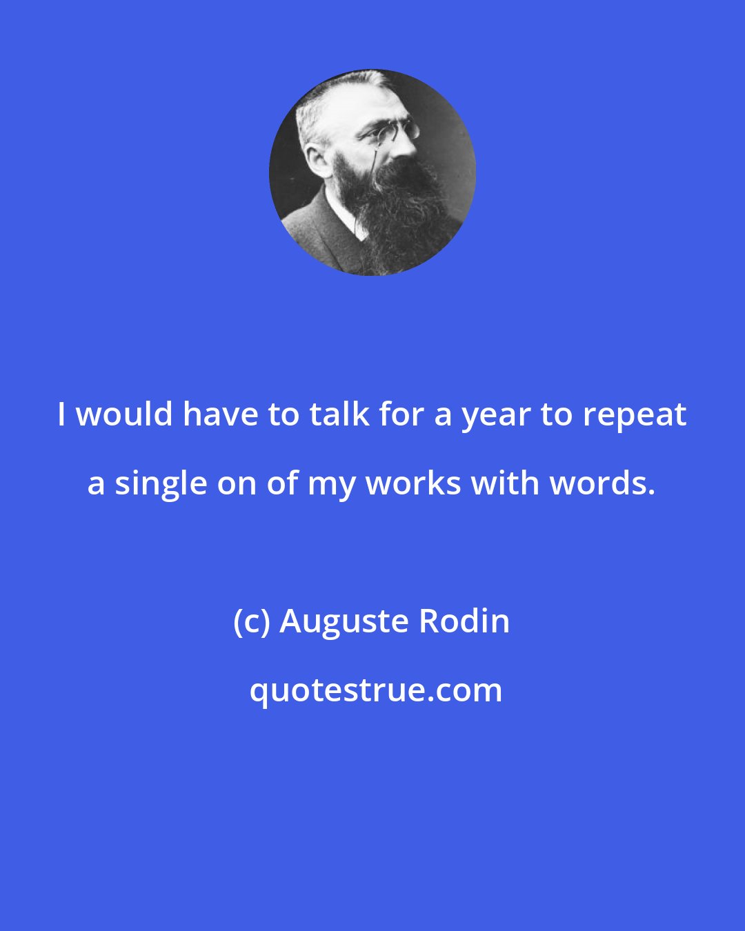 Auguste Rodin: I would have to talk for a year to repeat a single on of my works with words.