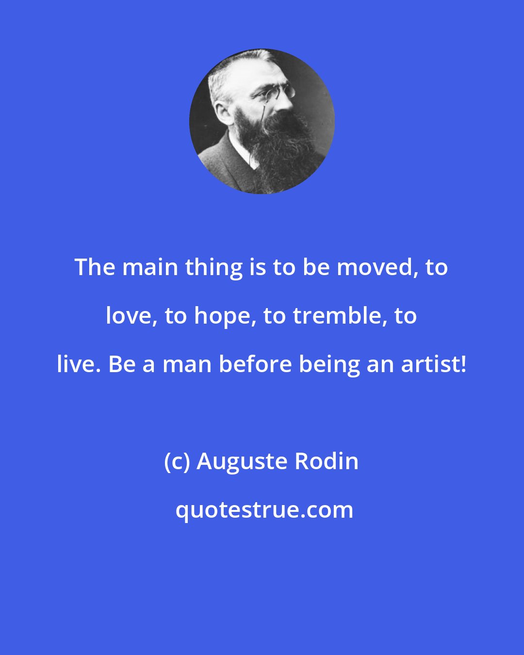 Auguste Rodin: The main thing is to be moved, to love, to hope, to tremble, to live. Be a man before being an artist!