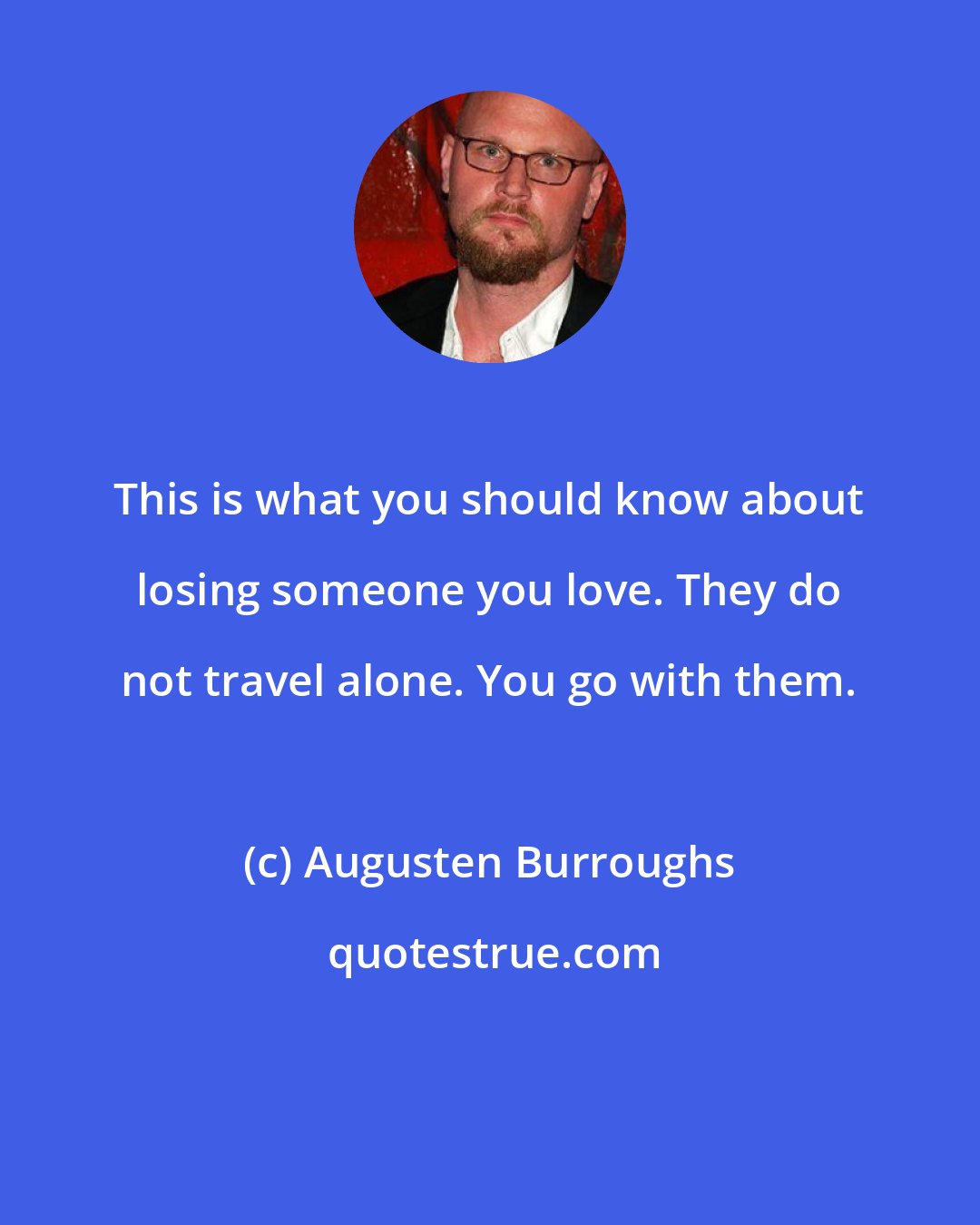 Augusten Burroughs: This is what you should know about losing someone you love. They do not travel alone. You go with them.