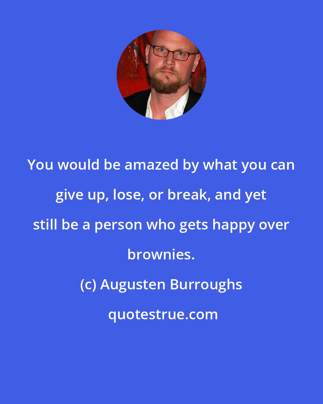 Augusten Burroughs: You would be amazed by what you can give up, lose, or break, and yet still be a person who gets happy over brownies.