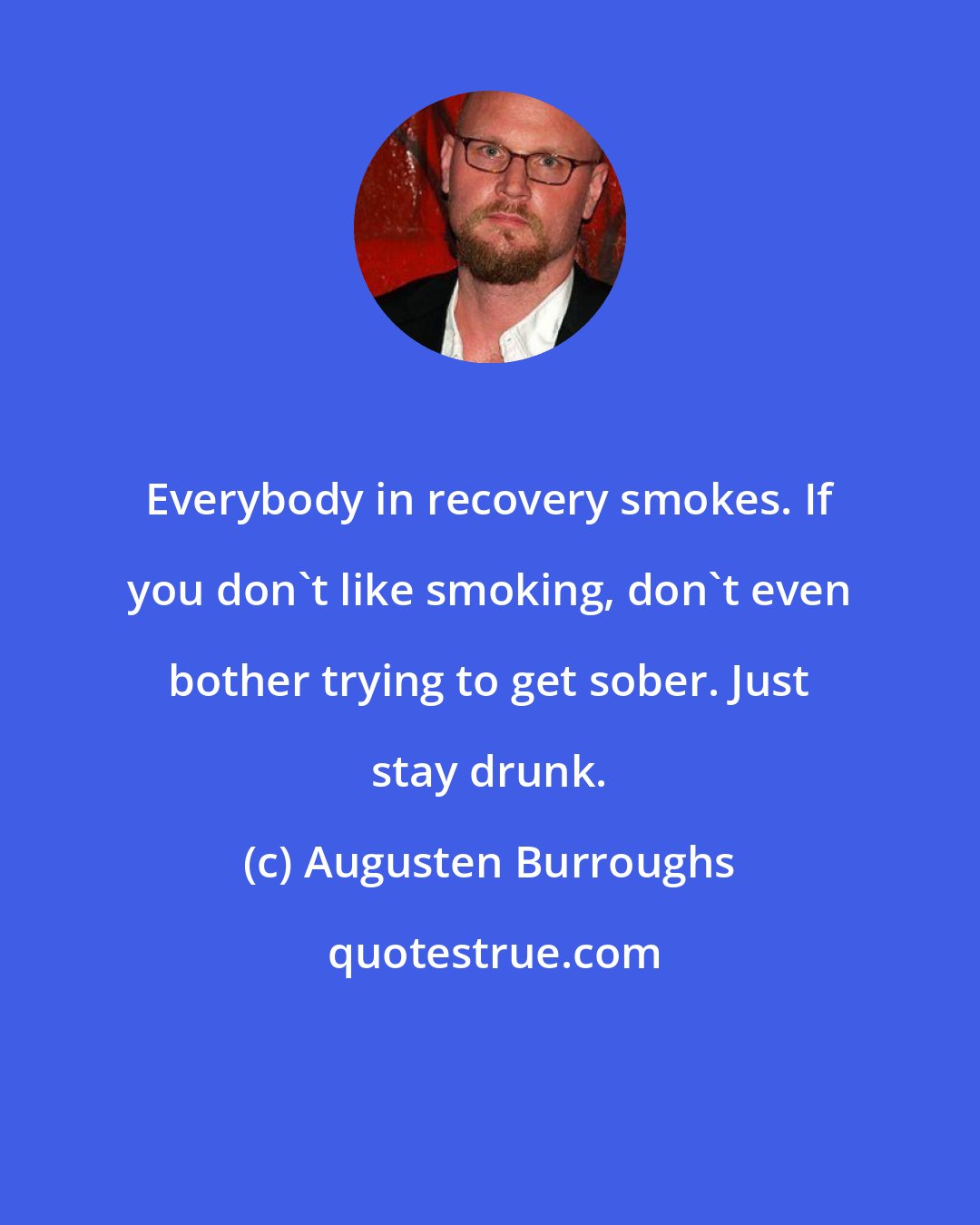 Augusten Burroughs: Everybody in recovery smokes. If you don't like smoking, don't even bother trying to get sober. Just stay drunk.