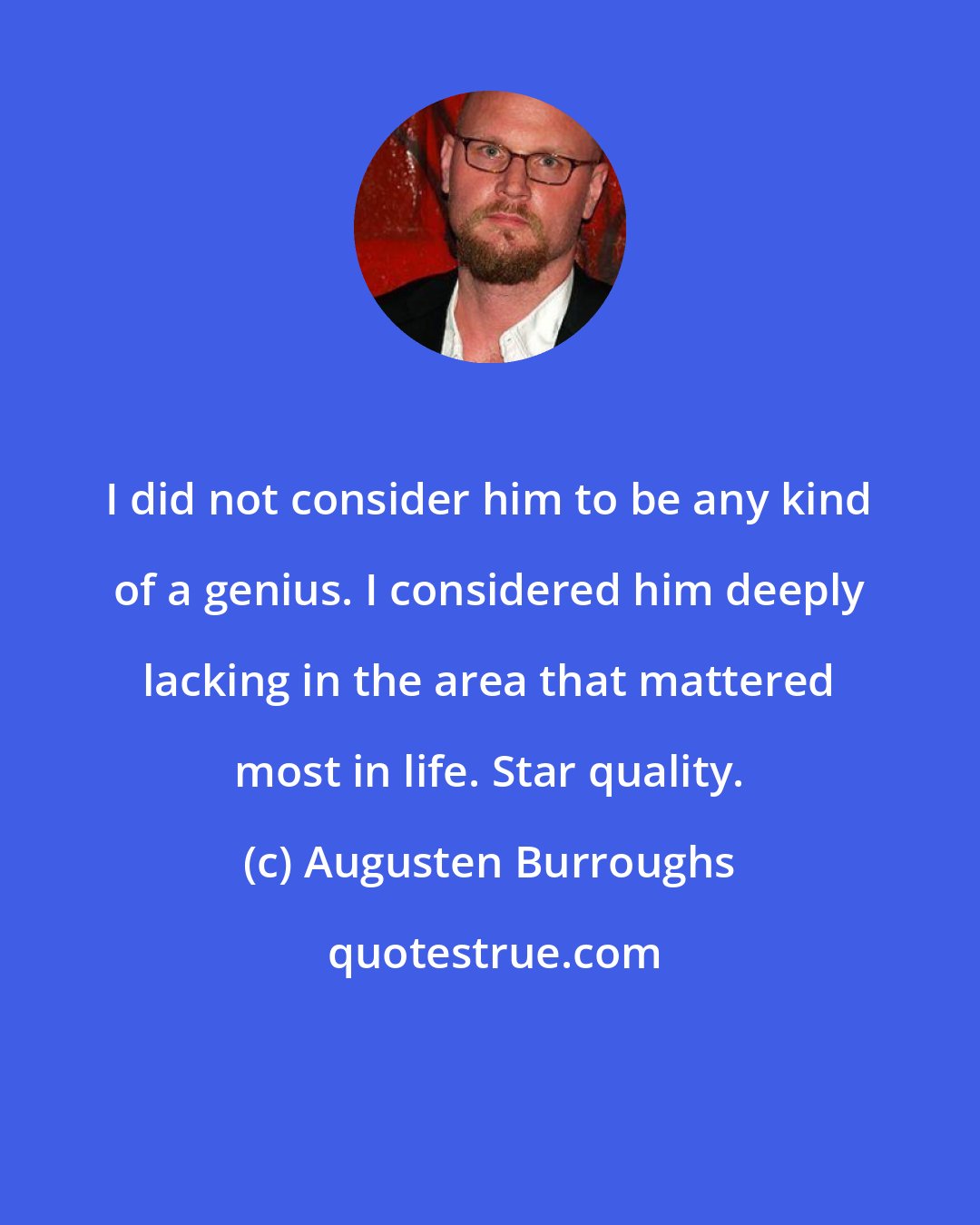 Augusten Burroughs: I did not consider him to be any kind of a genius. I considered him deeply lacking in the area that mattered most in life. Star quality.