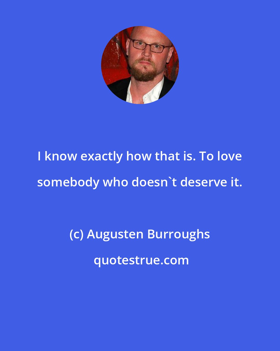 Augusten Burroughs: I know exactly how that is. To love somebody who doesn't deserve it.