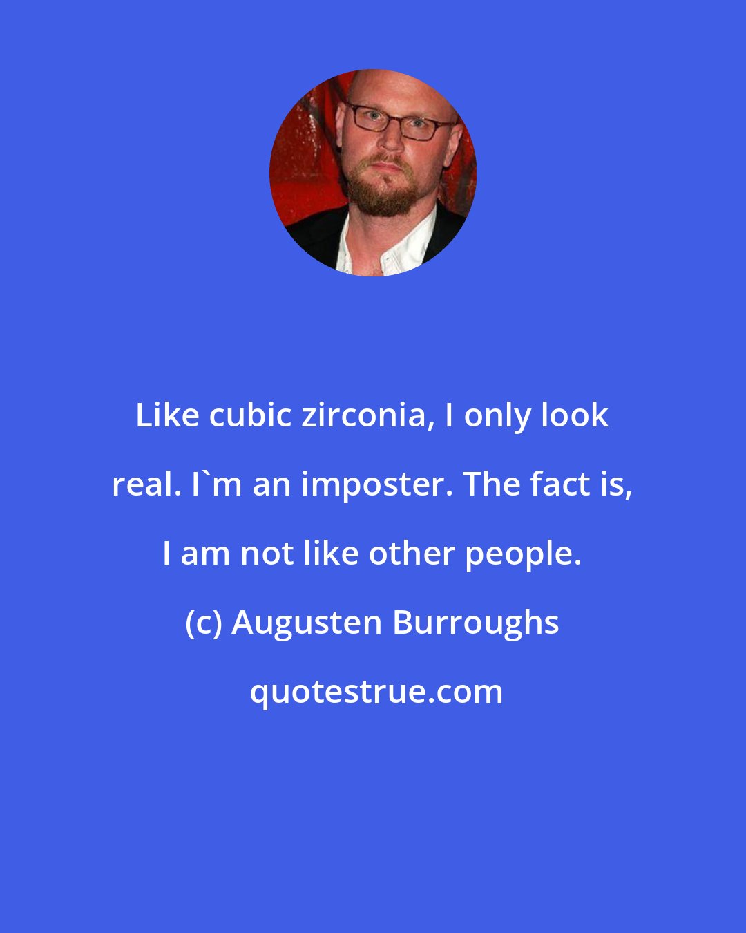 Augusten Burroughs: Like cubic zirconia, I only look real. I'm an imposter. The fact is, I am not like other people.