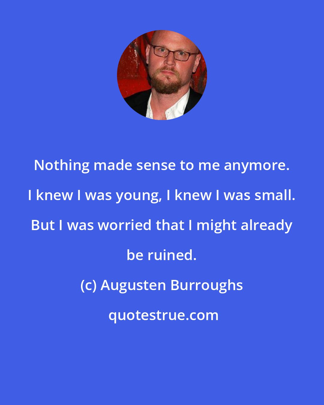 Augusten Burroughs: Nothing made sense to me anymore. I knew I was young, I knew I was small. But I was worried that I might already be ruined.