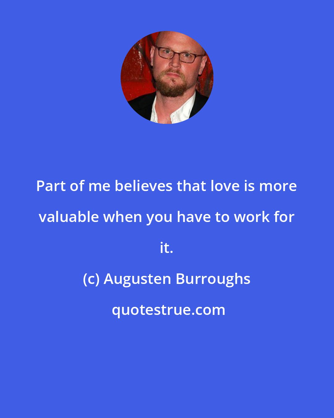 Augusten Burroughs: Part of me believes that love is more valuable when you have to work for it.