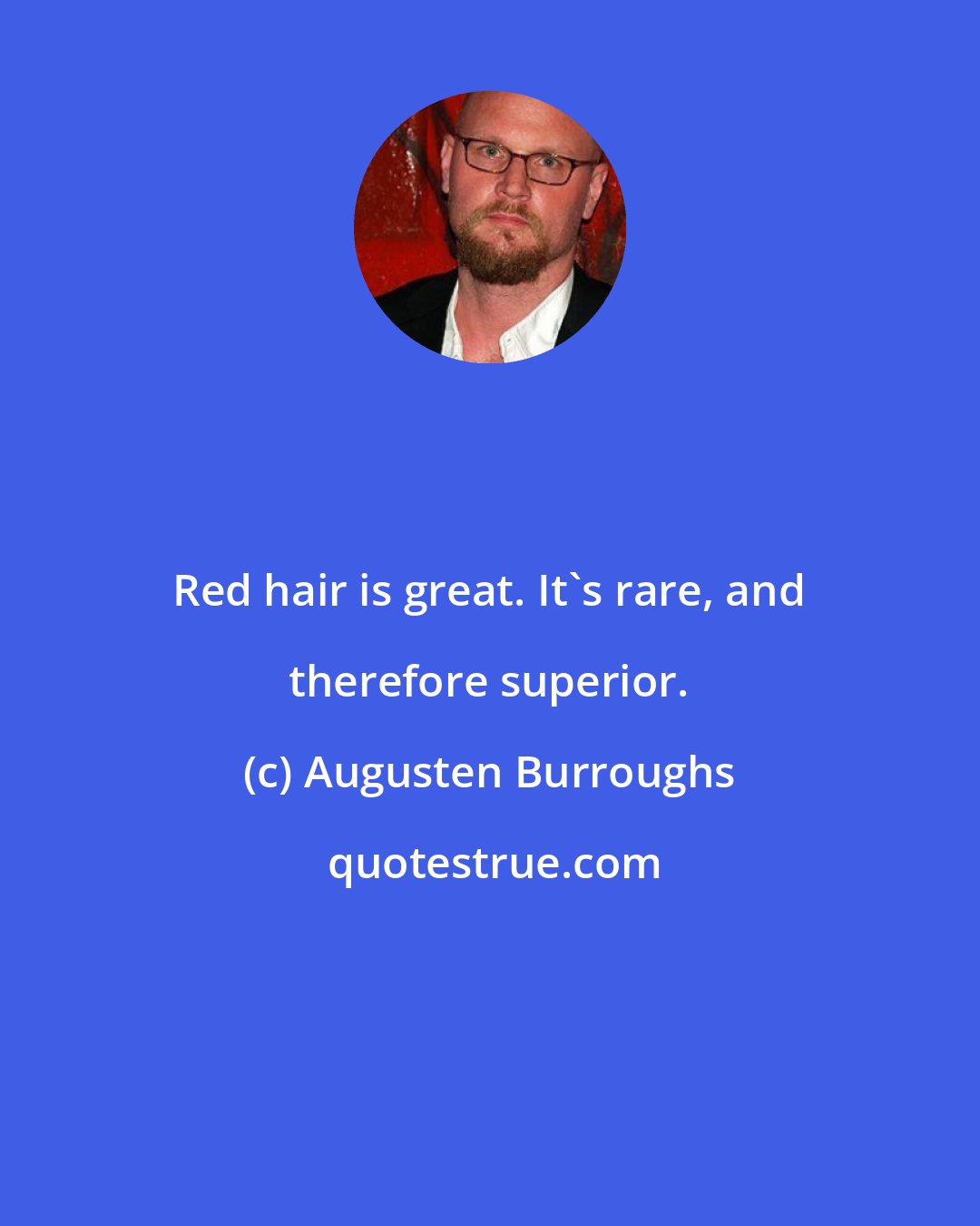 Augusten Burroughs: Red hair is great. It's rare, and therefore superior.